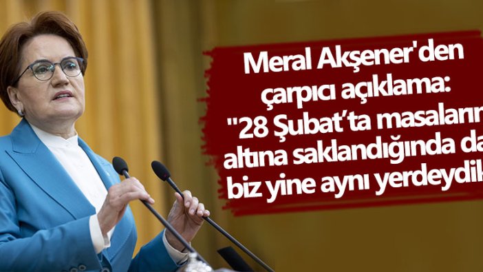 Meral Akşener'den çarpıcı açıklama: "28 Şubat’ta masaların altına saklandığında da,  biz yine aynı yerdeydik"