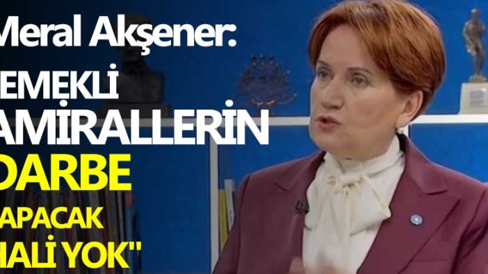 Meral Akşener: "Emekli amirallerin darbe yapacak hali yok"