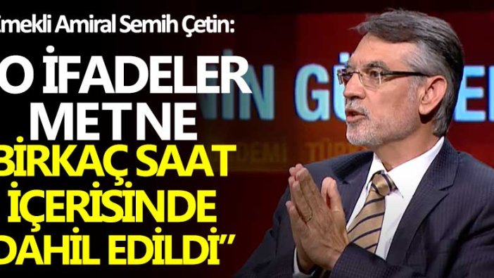 Emekli amiral Semih Çetin: "O ifadeler metne birkaç saat içerisinde dahil edildi"