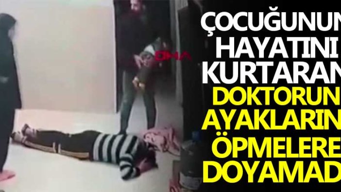 Çocuğunun hayatını kurtaran doktorun ayaklarını öpmeye doyamadı