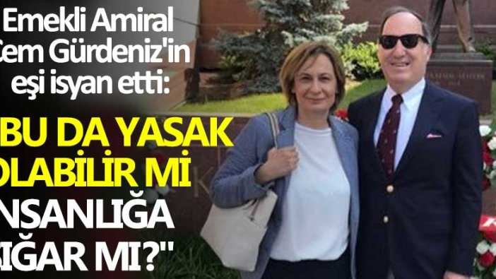 Emekli Amiral Cem Gürdeniz'in eşi isyan etti: "Bu da yasak olabilir mi İnsanlığa sığar mı?"