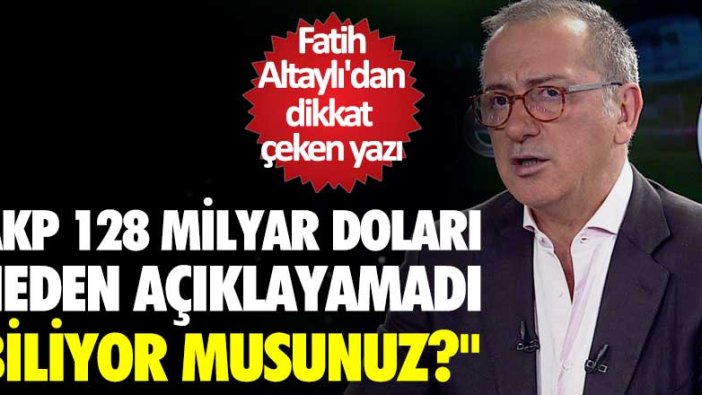 Fatih Altaylı'dan dikkat çeken yazı: AKP 128 milyar doları neden açıklayamadı biliyor musunuz?