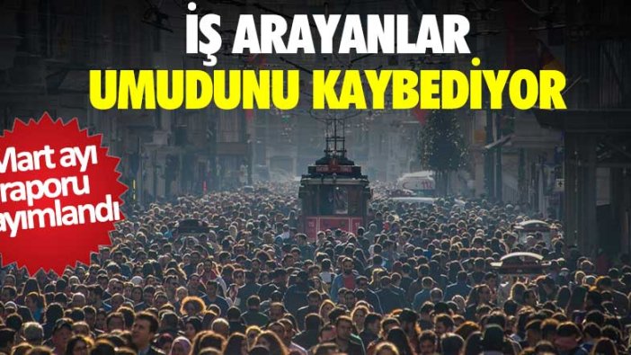 Mart raporu yayımlandı! İş arayanlar umudunu kaybediyor... 