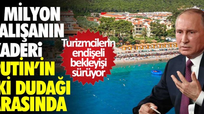 Turizmcilerin endişeli bekleyişi sürüyor... 2 milyon çalışanın kaderi Putin'in iki dudağı arasında!