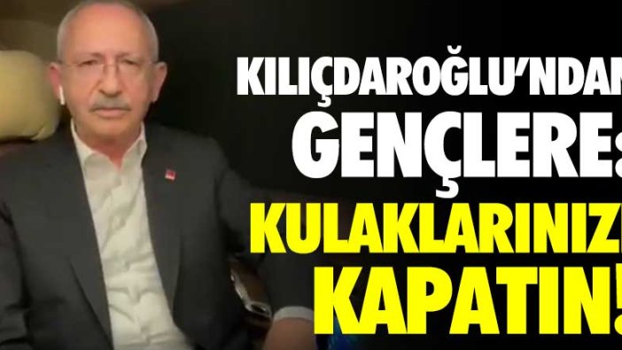 Kemal Kılıçdaroğlu'ndan gençlere: Kulaklarınızı kapatın