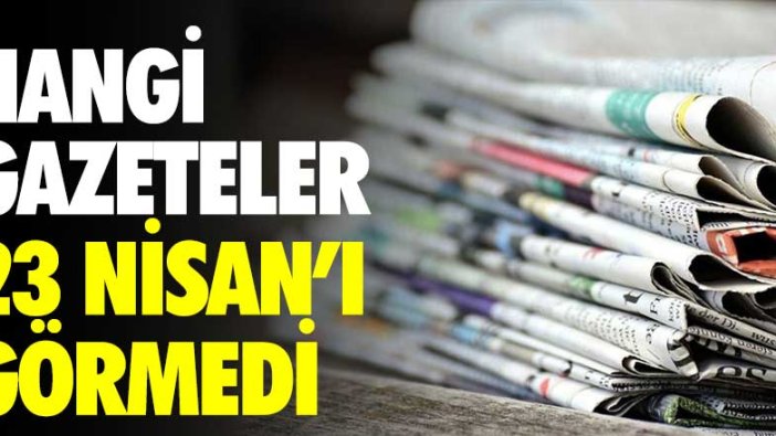 Hangi gazeteler 23 Nisan'ı görmedi