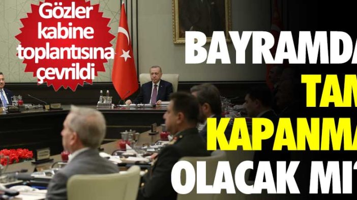 Bayramda tam kapanma olacak mı? Gözler kabine toplantısına çevrildi