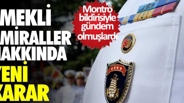 Montrö bildirisiyle gündem olmuşlardı! Emekli amiraller hakkında yeni karar