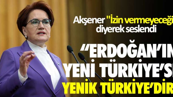 İYİ Parti Lideri Akşener izin vermeyeceğiz diyerek seslendi: Erdoğan'ın yeni Türkiye'si yenik Türkiye'dir