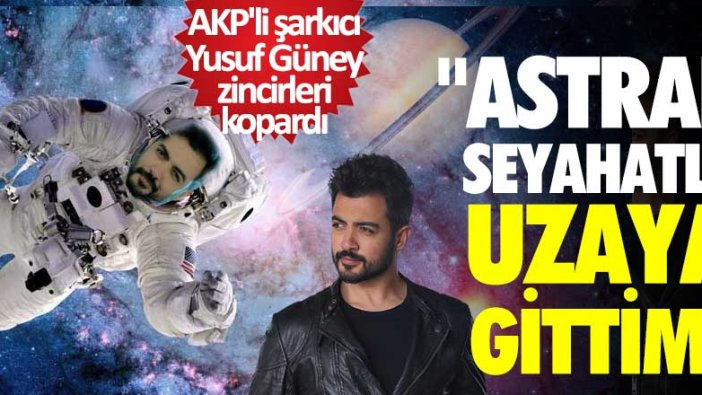 AKP'li şarkıcı Yusuf Güney zincirleri kopardı: Astral seyahatle uzaya gittim