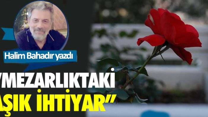 Halim Bahadır yazdı: Mezarlıktaki aşık ihtiyar