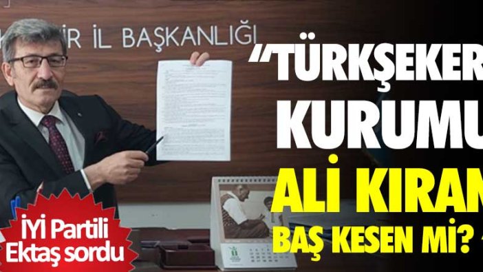 İYİ Partili Ektaş sordu! Türkşeker Kurumu Ali Kıran Baş Kesen mi? 