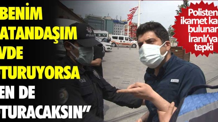 Taksim'de polisten İran'lı vatandaşa tepki: Benim vatandaşım evde oturuyorsa sen de oturacaksın!