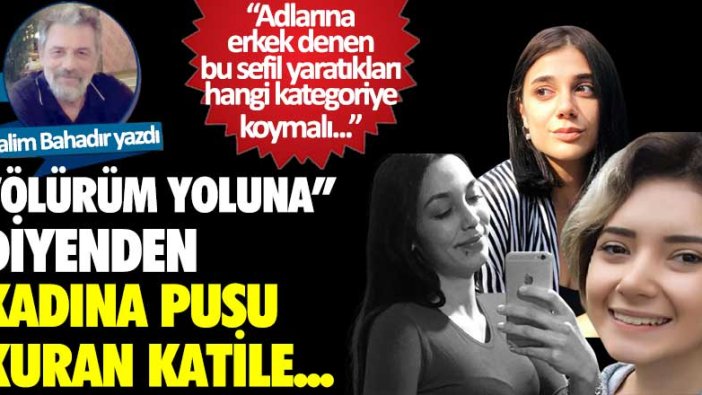 Halim Bahadır yazdı: "Ölürüm yoluna" diyenden kadına pusu kuran katile…