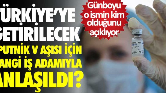 Günboyu açıklıyor: Türkiye'ye getirilecek Rus Sputnik V aşısı için hangi iş adamıyla anlaşıldı?