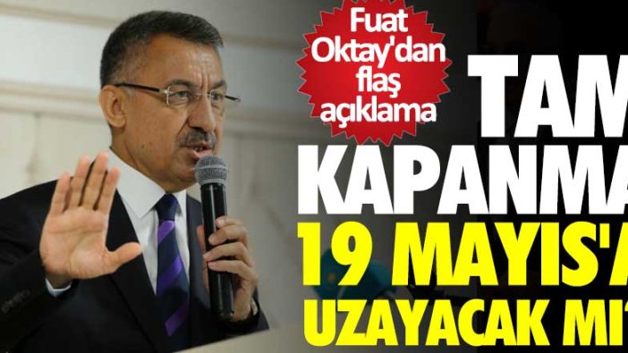 Tam Kapanma 19 Mayıs'a uzayacak mı? Cumhurbaşkanı Yardımcısı Fuat Oktay'dan flaş açıklama