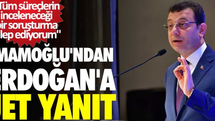 İmamoğlu'ndan Erdoğan'a yanıt: Tüm süreçlerin inceleneceği bir soruşturma talep ediyorum