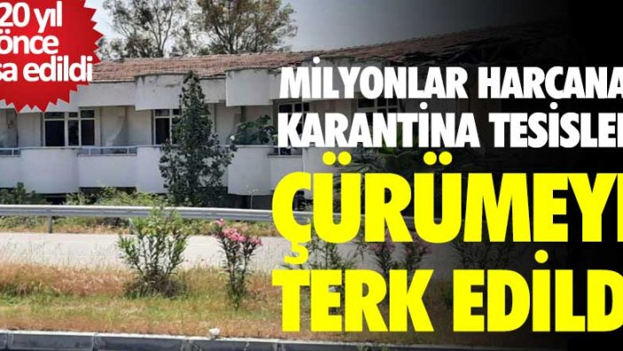 Milyonlar harcanan karantina tesisleri çürümeye terk edildi