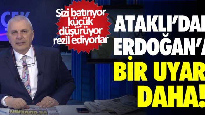 Can Ataklı'dan Erdoğan'a uyarılar! Sizi batırıyor, küçük düşürüyor, rezil ediyorlar 