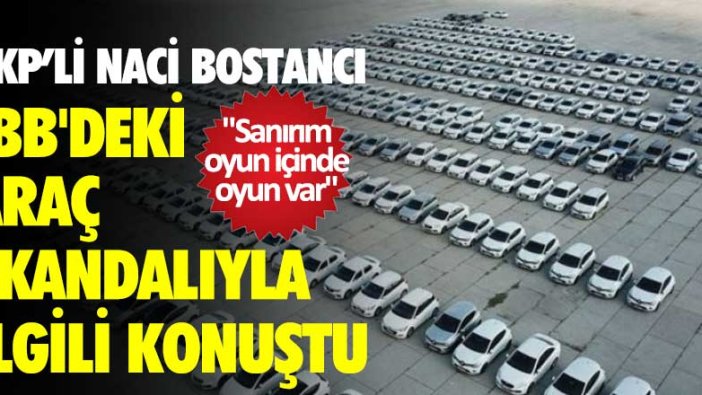 AKP'li Naci Bostancı İBB'deki araç skandalıyla ilgili konuştu:  Sanırım oyun içinde oyun var
