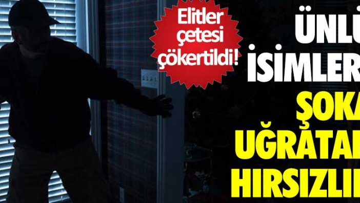 Elitler çetesi çökertildi! Ünlü isimleri şoka uğratan hırsızlık