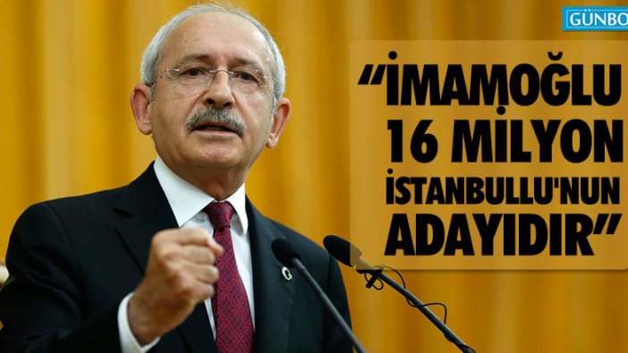 Kılıçdaroğlu: İmamoğlu, 16 milyon İstanbullu'nun adayıdır
