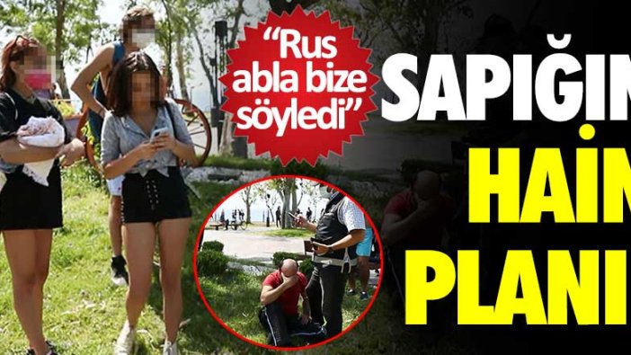 Sapığın hain planı! "Rus abla bize söyledi"  