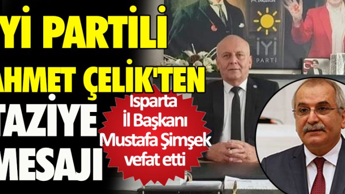 İYİ Partili Ahmet Çelik, partinin Isparta İl Başkanı Mustafa Şimşek'in vefatıyla ilgili taziye mesajı paylaştı