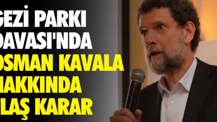 Gezi Parkı Davası'nda Osman Kavala hakkında flaş karar