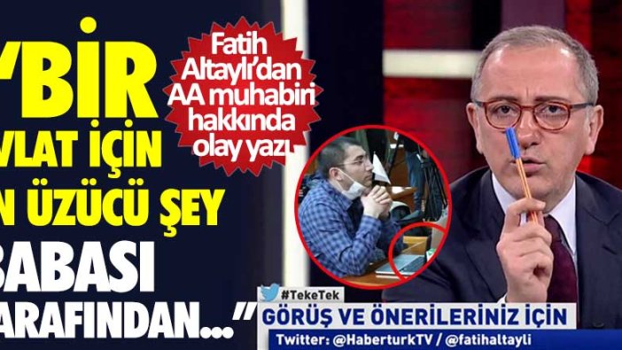 Habertürk yazarı Fatih Altaylı'dan AA muhabiri Musab Turan hakkında olay yazı: Bir evlat için en üzücü olabilecek durum babası tarafından...