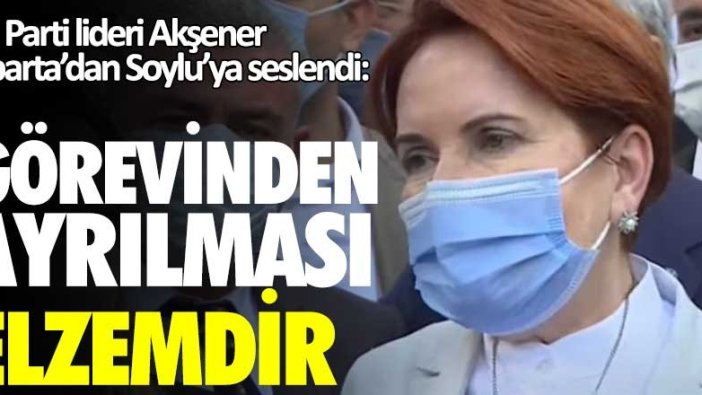 İYİ Parti lideri Meral Akşener Isparta'dan Soylu'ya seslendi: Görevinden ayrılması elzemdir