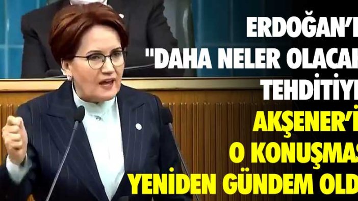 Erdoğan’ın "Daha neler olacak" tehdidine karşı Akşener’in o konuşması yeniden gündem oldu