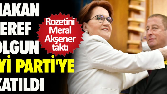 Hakan Şeref Olgun İYİ Parti'ye katıldı. Rozetini Meral Akşener taktı