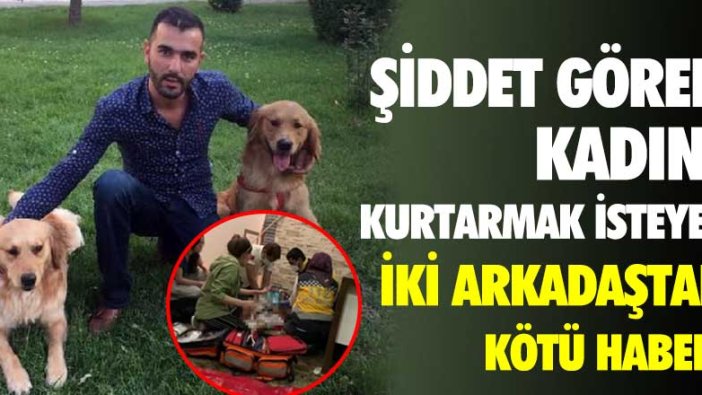 Şiddet gören kadını kurtarmak isteyen iki arkadaştan kötü haber!