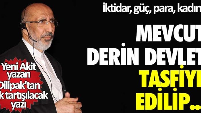 Yeni Akit yazarı Abdurrahman Dilipak'tan çok tartışılacak yazı: Mevcut derin devlet tasfiye edilip...