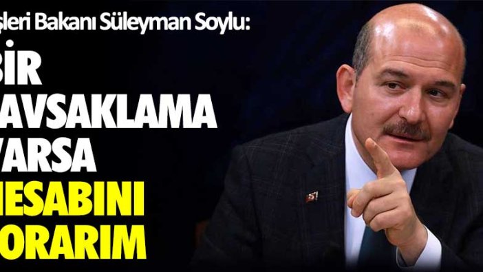 İçişleri Bakanı Süleyman Soylu: Bir savsaklama varsa hesabını sorarım