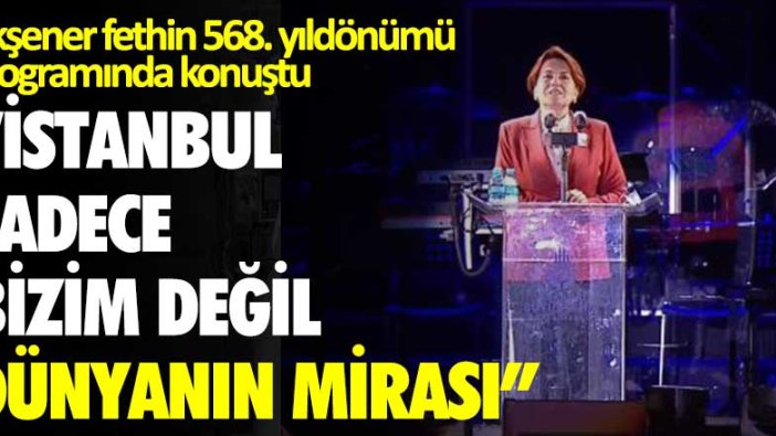 Meral Akşener fethin 568. yıldönümü programında konuştu:  Sadece bizim değil, dünyanın mirası