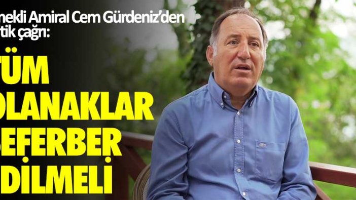 Emekli Amiral Cem Gürdeniz'den kritik çağrı: Tüm olanaklar seferber edilmeli