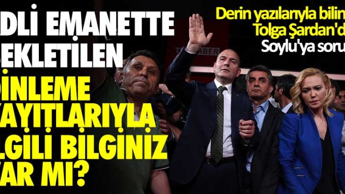 Derin yazılarıyla bilinen gazeteci Tolga Şardan'dan Soylu'ya sorular... Adli emanette bekletilen dinleme  kayıtlarıyla ilgili  bilginiz var mı?