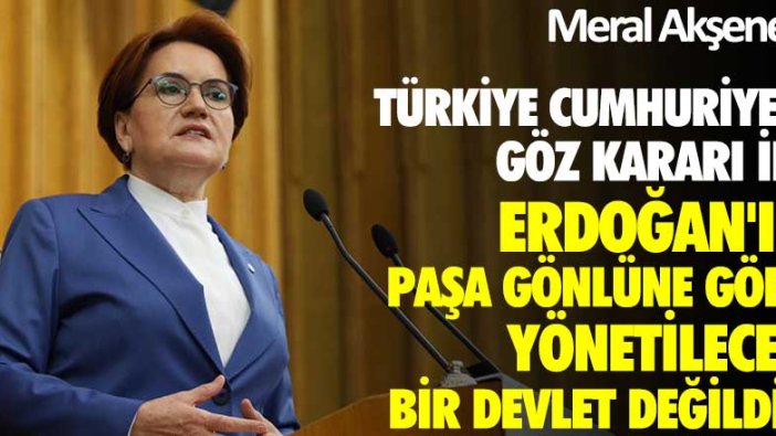 Meral Akşener: Türkiye Cumhuriyeti, göz kararı ile Erdoğan’ın paşa gönlüne göre yönetilecek bir devlet değildir