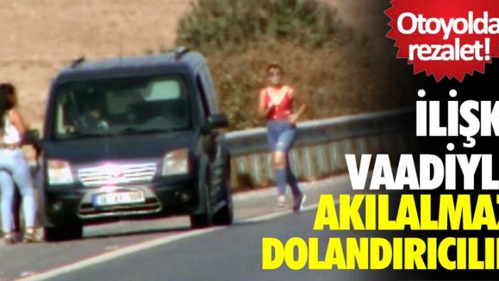 Otoyolda rezalet! İlişki vaadiyle dolandırıcılık