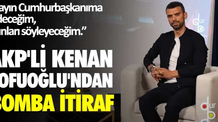 AKP'li Kenan Sofuoğlu'ndan bomba itiraf: "Sayın Cumhurbaşkanıma gideceğim, bunları söyleyeceğim"