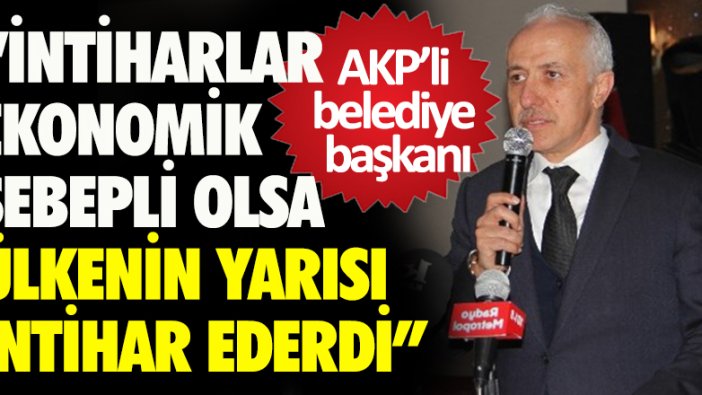 AKP’li belediye başkanı: İntiharlar ekonomik sebepli olsa ülkenin yarısı intihar ederdi