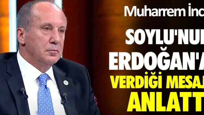 Muharrem İnce, Soylu'nun Erdoğan'a verdiği mesajı anlattı