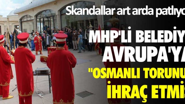 Skandallar art arda patlıyor! MHP'li belediye Avrupa'ya "Osmanlı Torunu" ihraç etmiş