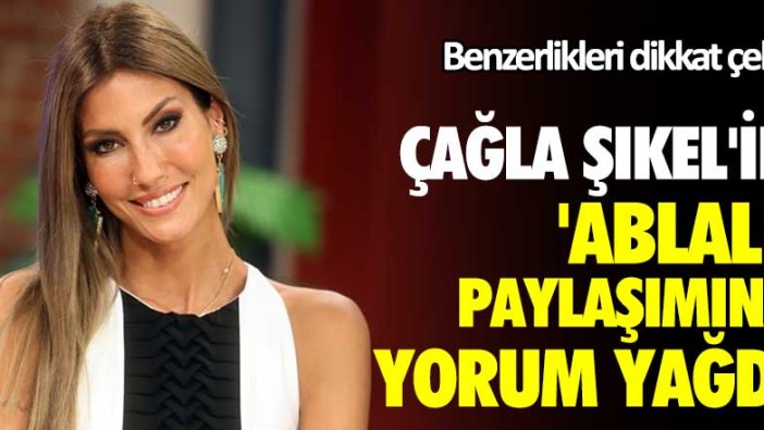 Çağla Şıkel'in ablalı paylaşımına yorum yağdı! Benzerlikleri dikkat çekti