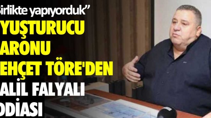 Uyuşturucu baronu Behçet Töre'den Halil Falyalı iddiası