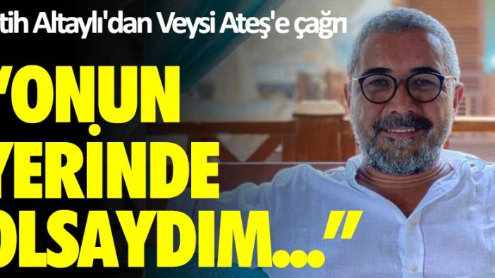 Fatih Altaylı'dan Veyis Ateş'e çağrı: Onun yerinde olsaydım...