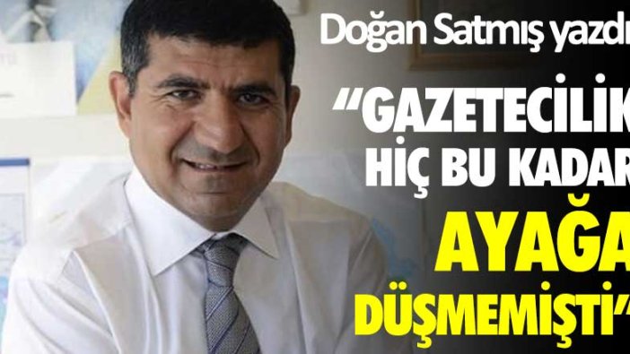 Doğan Satmış yazdı: Gazetecilik hiç bu kadar ayağa düşmemişti
