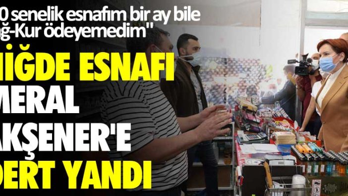 Niğde esnafı Meral Akşener'e dert yandı: 20 senelik esnafım bir ay bile Bağ-Kur ödeyemedim
